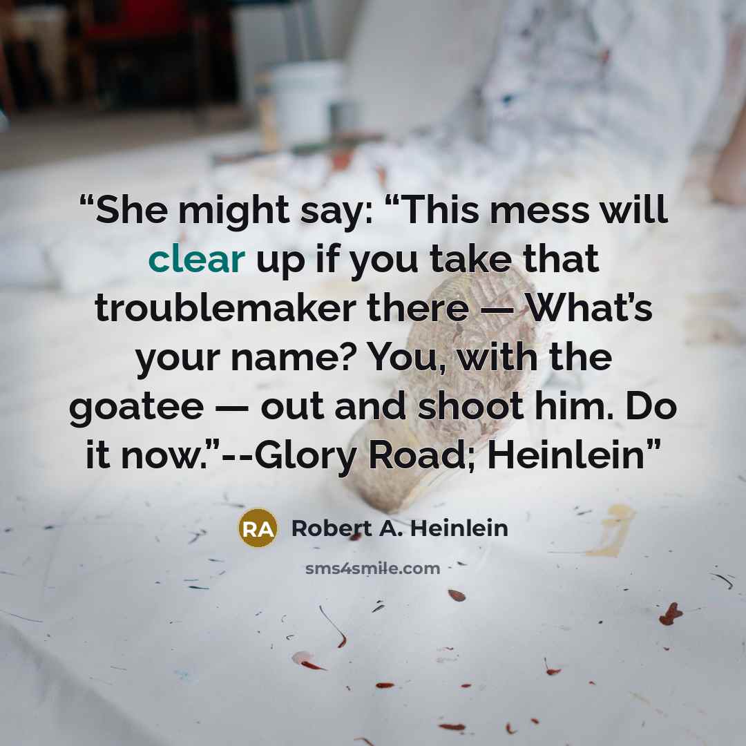 “She might say: “This mess will clear up if you take that troublemaker there — What’s your name? You, with the goatee — out and shoot him. Do it now.”--Glory Road; Heinlein” quote by Robert A. Heinlein