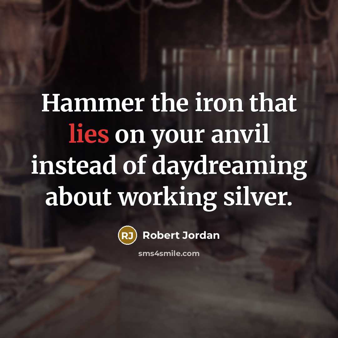 “Hammer the iron that lies on your anvil instead of…” quote by Robert Jordan