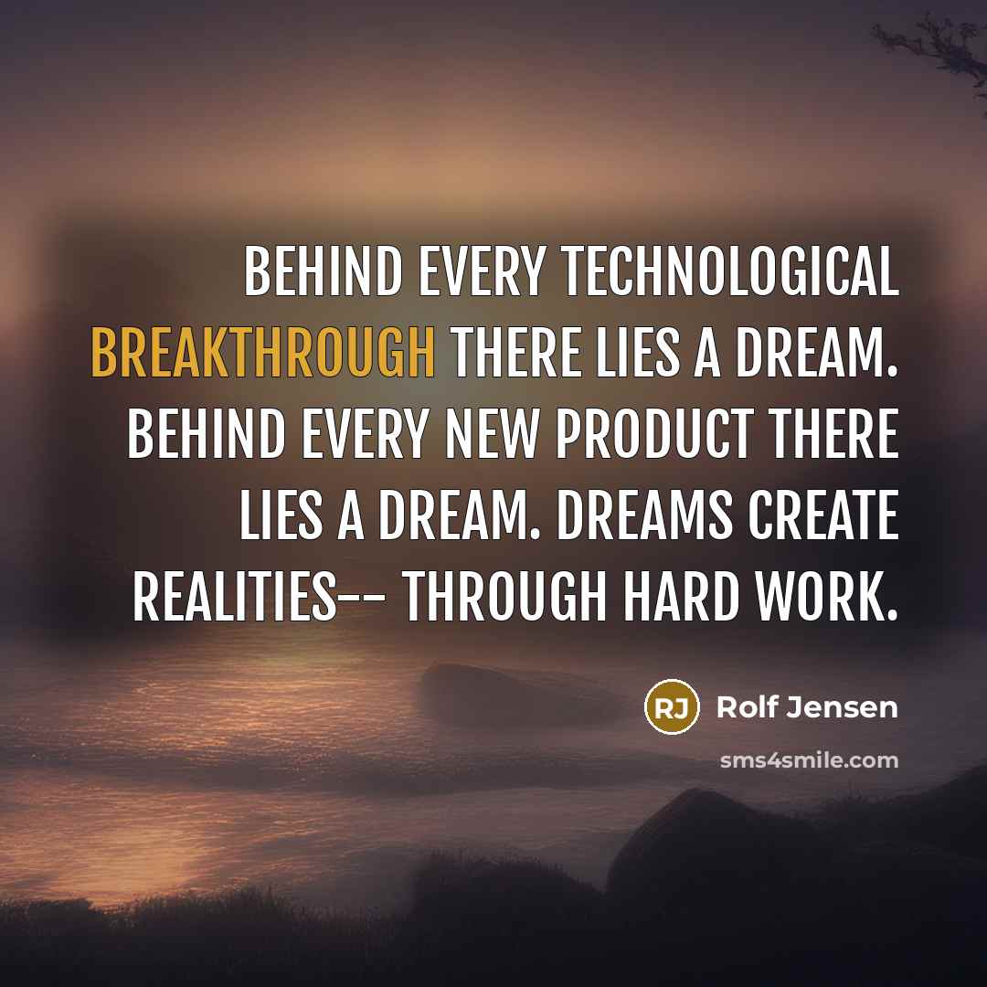 “Behind every technological breakthrough there lies a dream. Behind every new product there lies a dream. Dreams create realities-- through hard work.” quote by Rolf Jensen