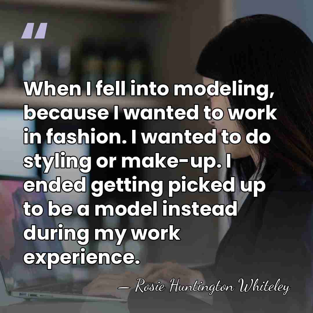 When I fell into modeling, because I wanted to work in fashion.&hellip; - Rosie Huntington Whiteley