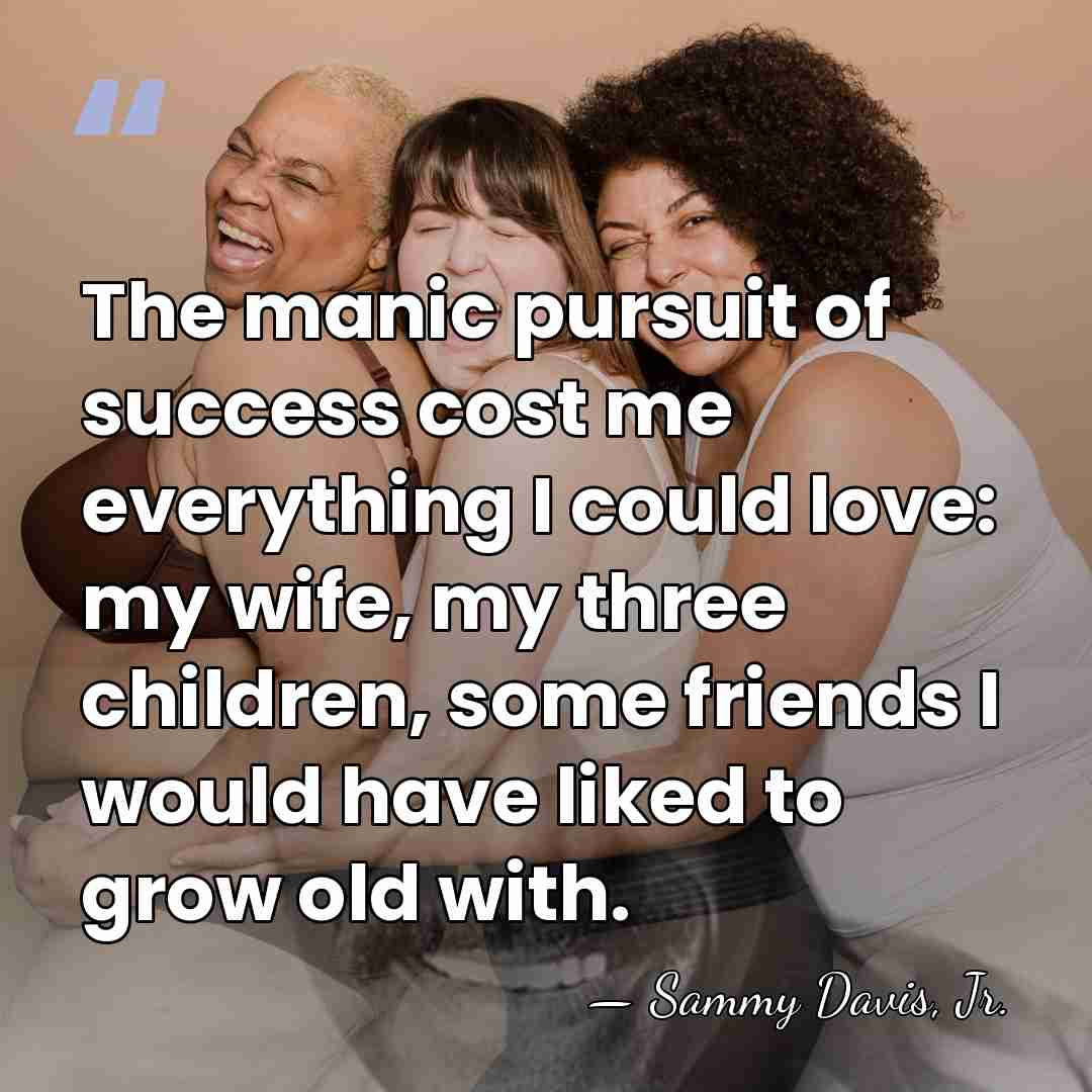 The manic pursuit of success cost me everything I could love: my&hellip; - Sammy Davis, Jr.