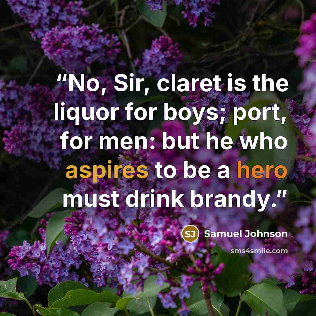“No, Sir, claret is the liquor for boys; port, for men: but he who aspires to be a hero must drink brandy.” quote by Samuel Johnson