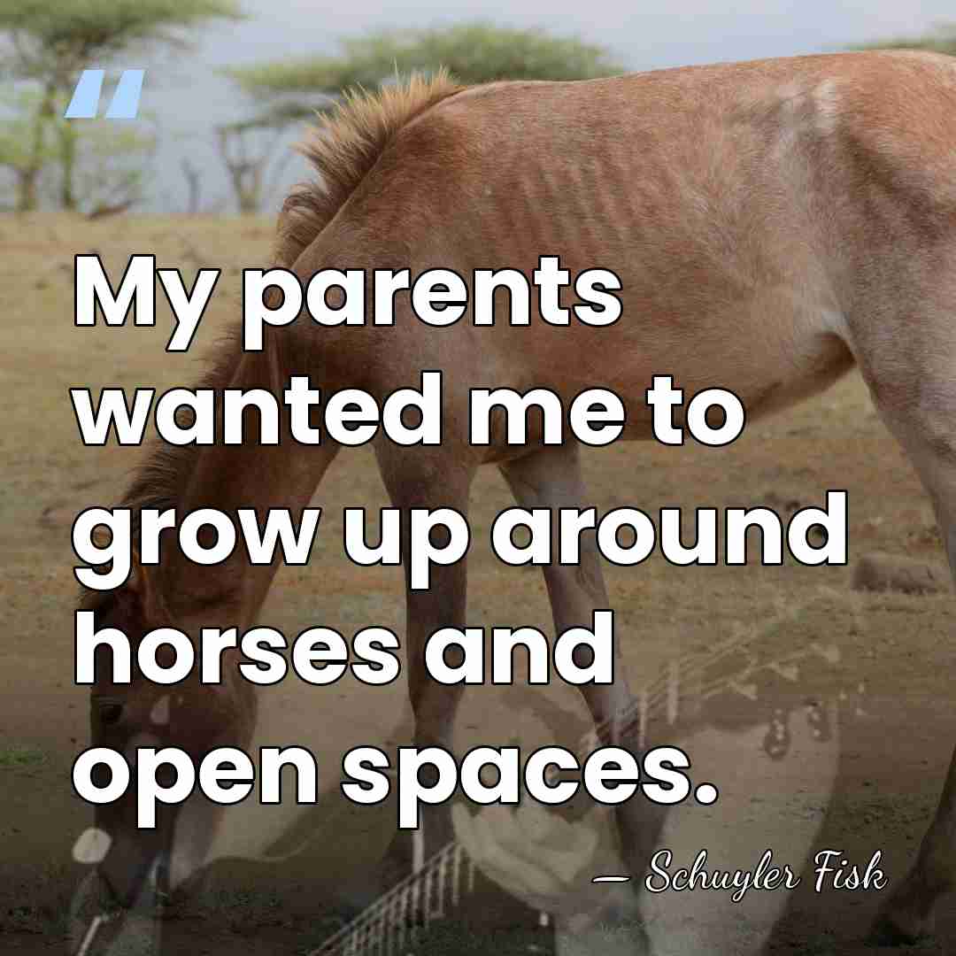 My parents wanted me to grow up around horses and open spaces. - Schuyler Fisk