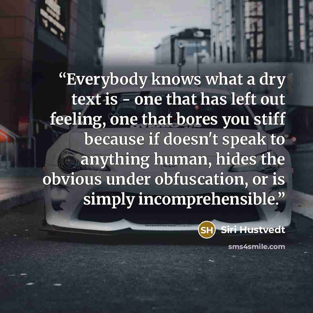 “Everybody knows what a dry text is - one that has left out feeling, one that bores you stiff because if doesn't speak to anything human, hides the obvious under obfuscation, or is simply incomprehensible.” quote by Siri Hustvedt