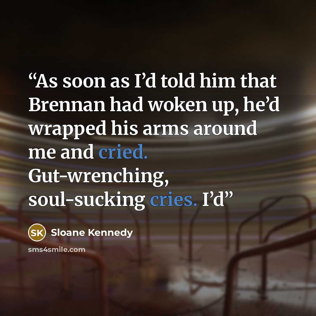 “As soon as I’d told him that Brennan had woken up, he’d wrapped his arms around me and cried. Gut-wrenching, soul-sucking cries. I’d” quote by Sloane Kennedy