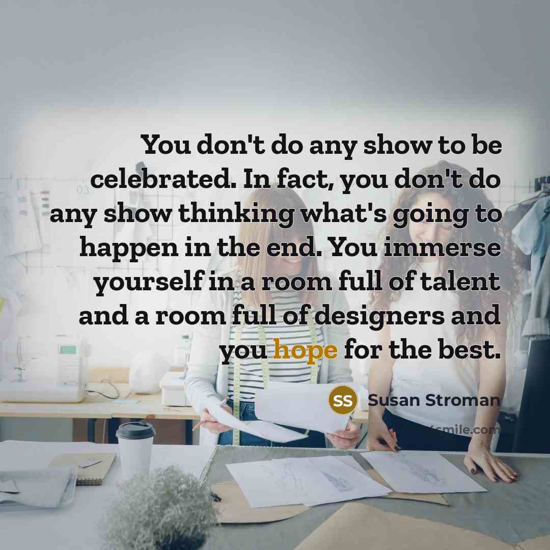 “You don't do any show to be celebrated. In fact,…” quote by Susan Stroman