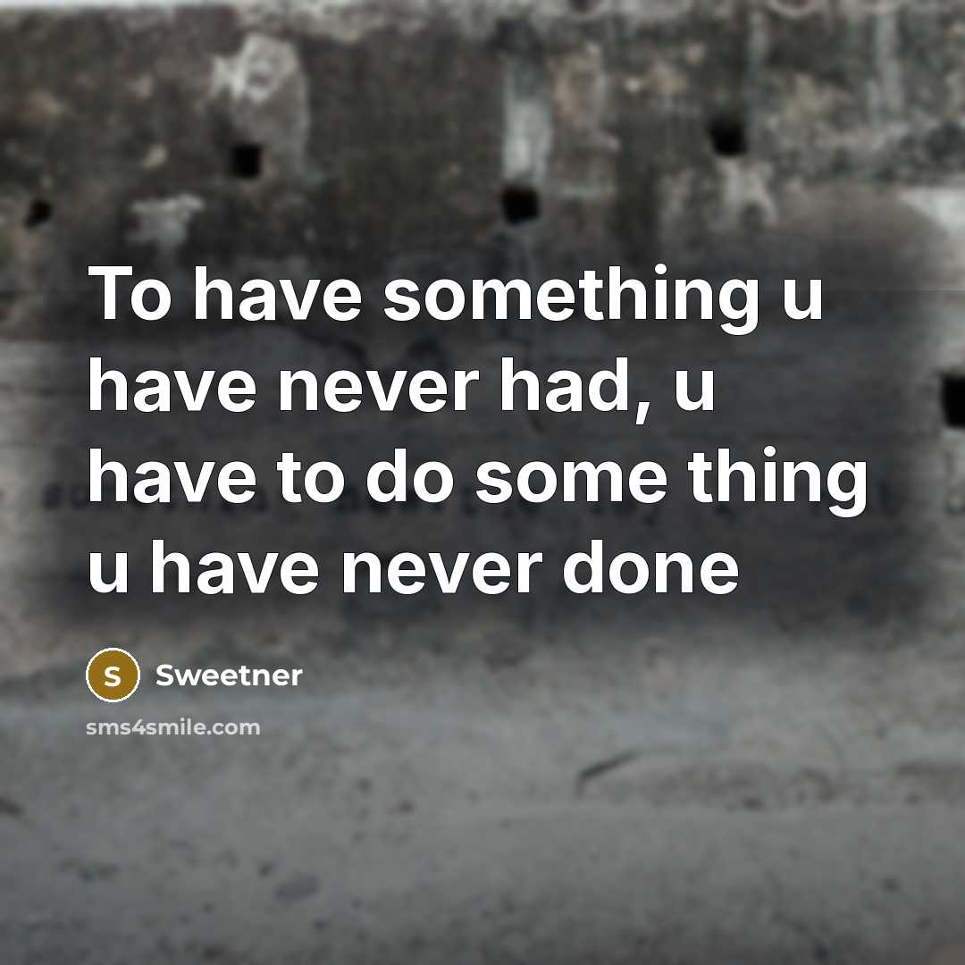 “To have something u have never had, u have to do some thing u have never done” quote by Sweetner