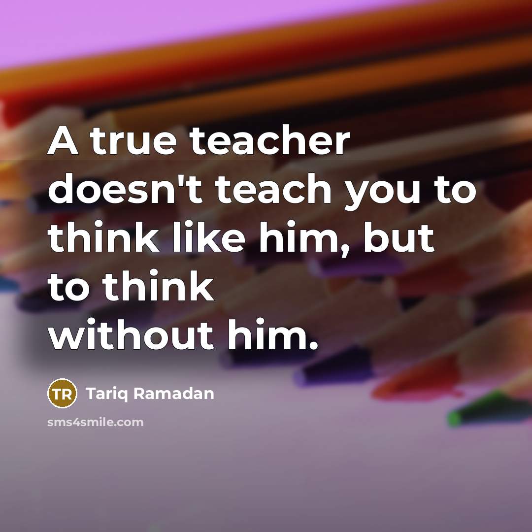 “A true teacher doesn't teach you to think like him,…” quote by Tariq Ramadan
