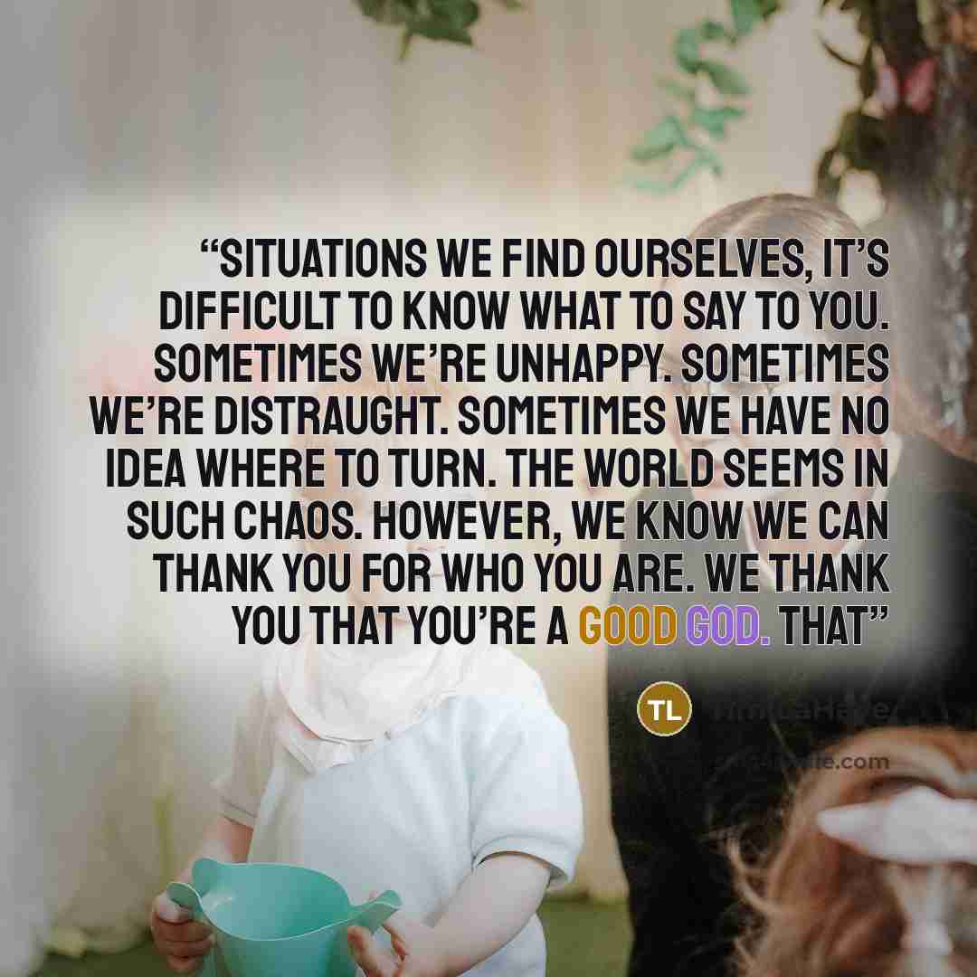 “situations we find ourselves, it’s difficult to know what to say to you. Sometimes we’re unhappy. Sometimes we’re distraught. Sometimes we have no idea where to turn. The world seems in such chaos. However, we know we can thank you for who you are. We thank you that you’re a good God. That” quote by Tim LaHaye