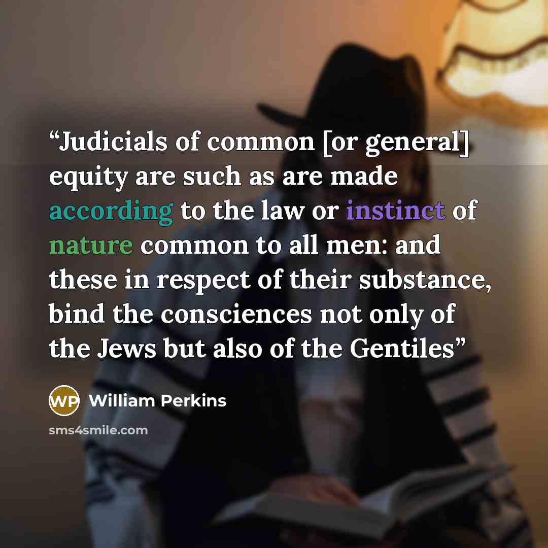 “Judicials of common [or general] equity are such as are made according to the law or instinct of nature common to all men: and these in respect of their substance, bind the consciences not only of the Jews but also of the Gentiles” quote by William Perkins