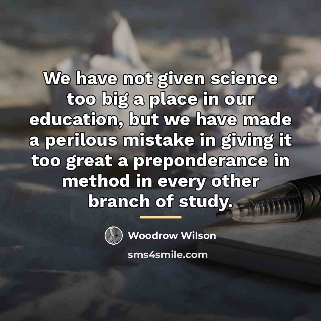 “We have not given science too big a place in…” quote by Woodrow Wilson