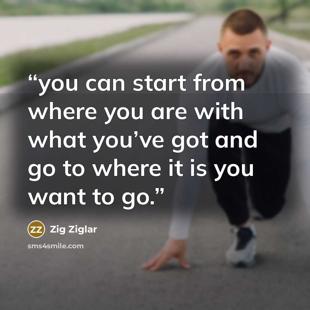 “you can start from where you are with what you’ve got and go to where it is you want to go.” quote by Zig Ziglar