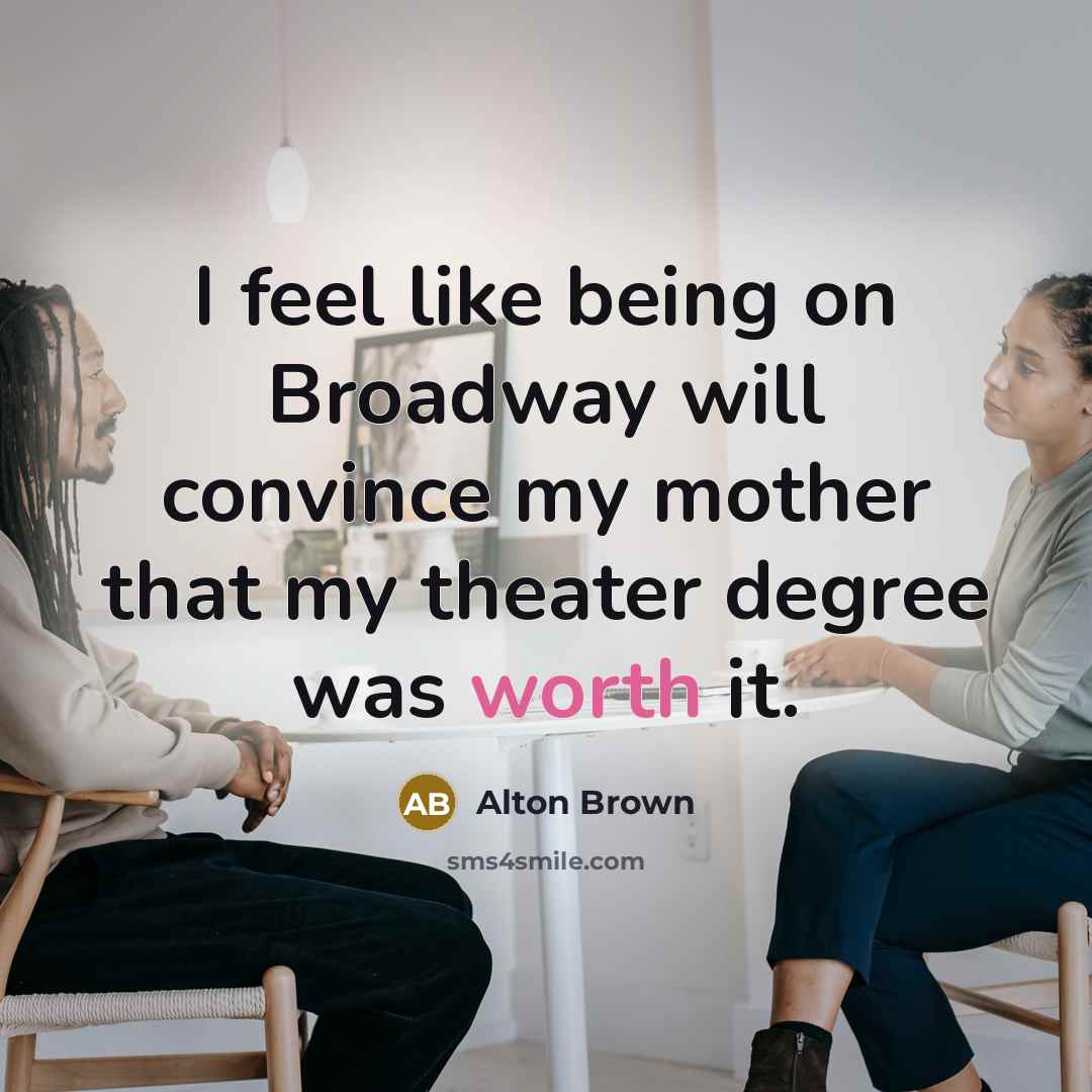 “I feel like being on Broadway will convince my mother…” quote by Alton Brown