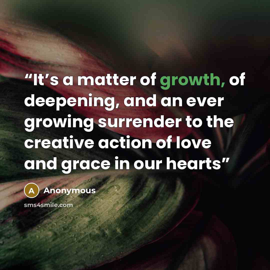 “It’s a matter of growth, of deepening, and an ever growing surrender to the creative action of love and grace in our hearts” quote by Anonymous