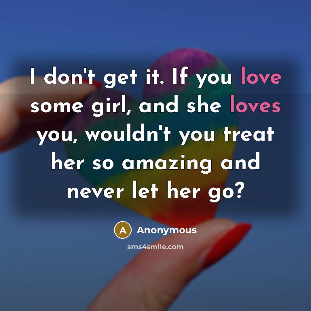 “I don't get it. If you love some girl, and she loves you, wouldn't you treat her so amazing and never let her go?” quote by Anonymous
