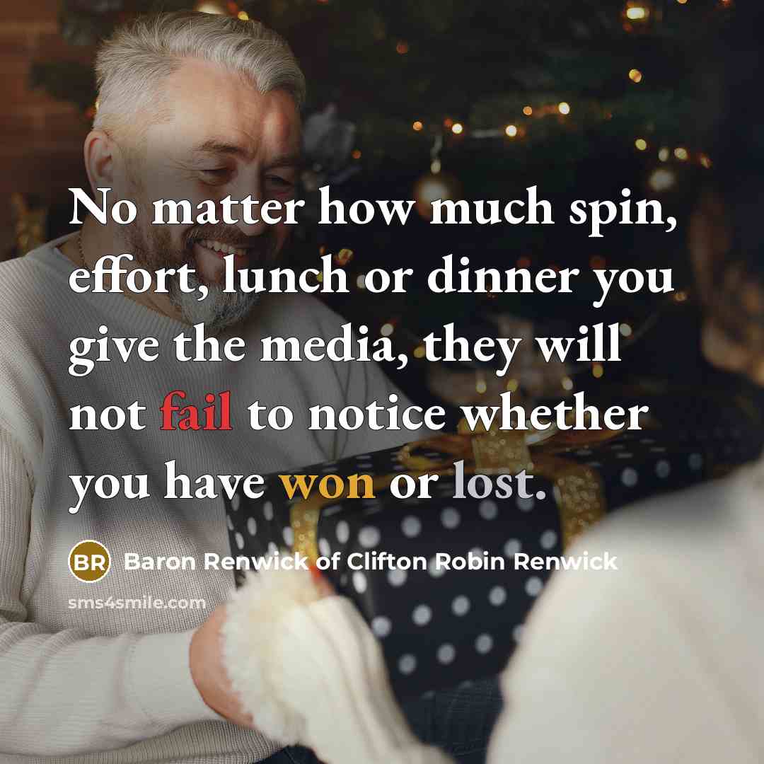 “No matter how much spin, effort, lunch or dinner you give the media, they will not fail to notice whether you have won or lost.” quote by Baron Renwick of Clifton Robin Renwick