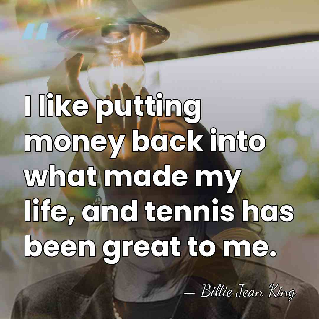 I like putting money back into what made my life, and tennis&hellip; - Billie Jean King