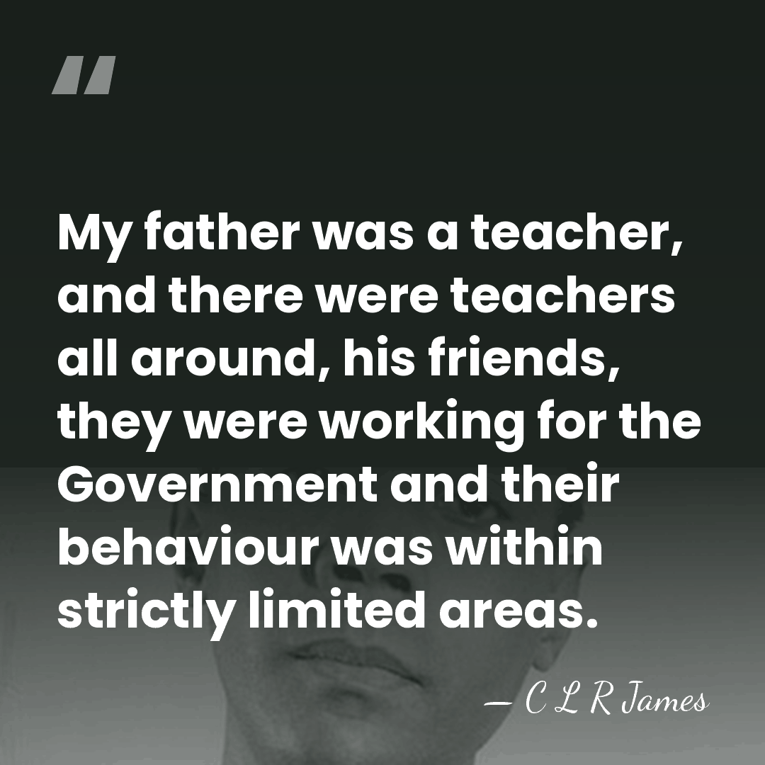My father was a teacher, and there were teachers all around, his&hellip; - C L R James
