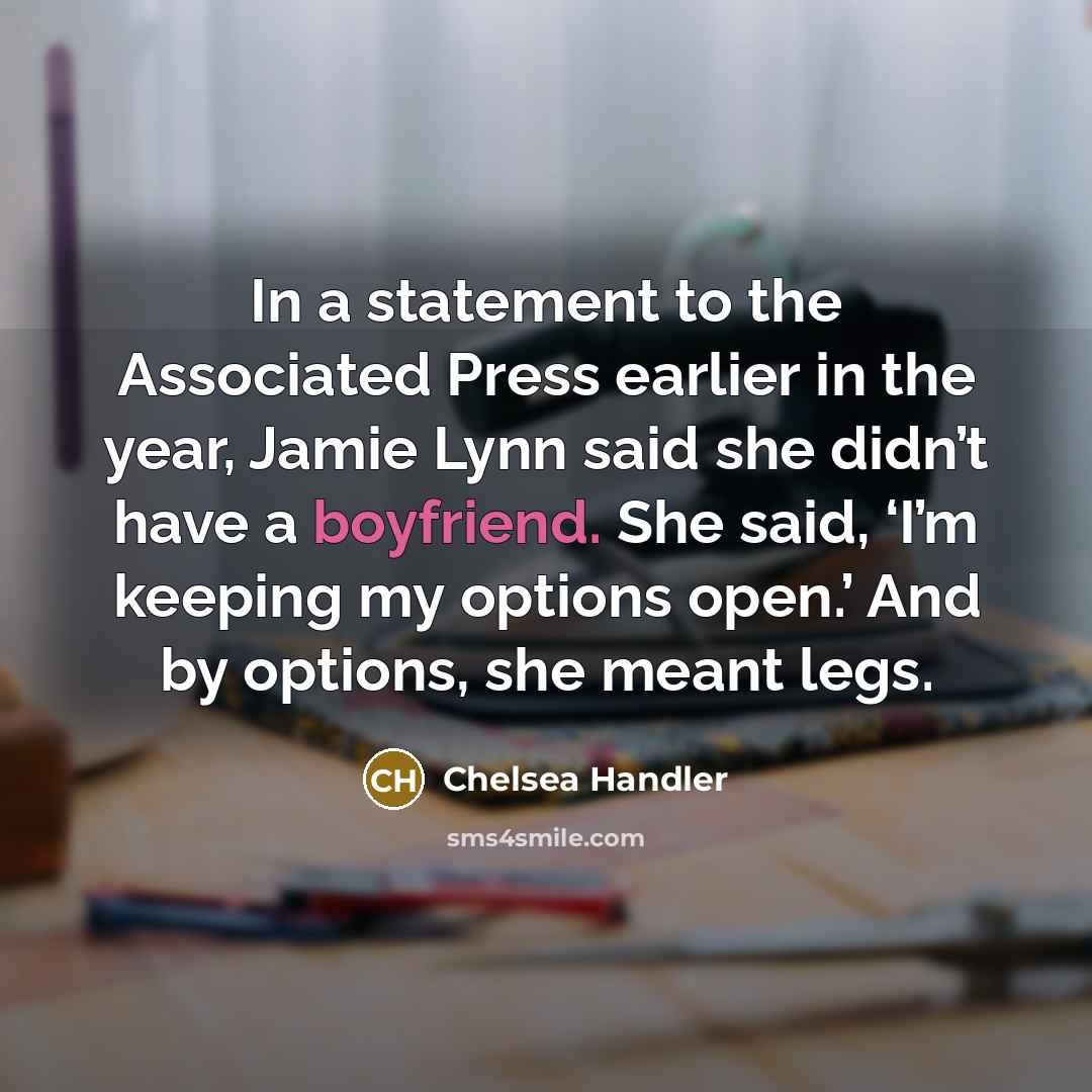“In a statement to the Associated Press earlier in the year, Jamie Lynn said she didn’t have a boyfriend. She said, ‘I’m keeping my options open.’ And by options, she meant legs.” quote by Chelsea Handler