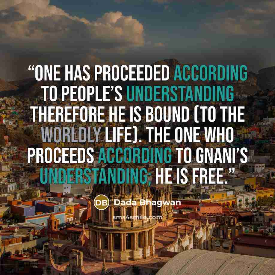 “One has proceeded according to people’s understanding therefore he is bound (to the worldly life). The one who proceeds according to Gnani’s understanding; he is free.” quote by Dada Bhagwan