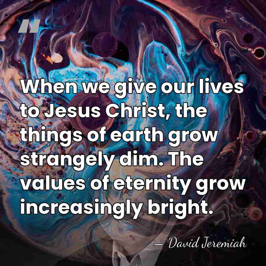 When we give our lives to Jesus Christ, the things of earth&hellip; - David Jeremiah