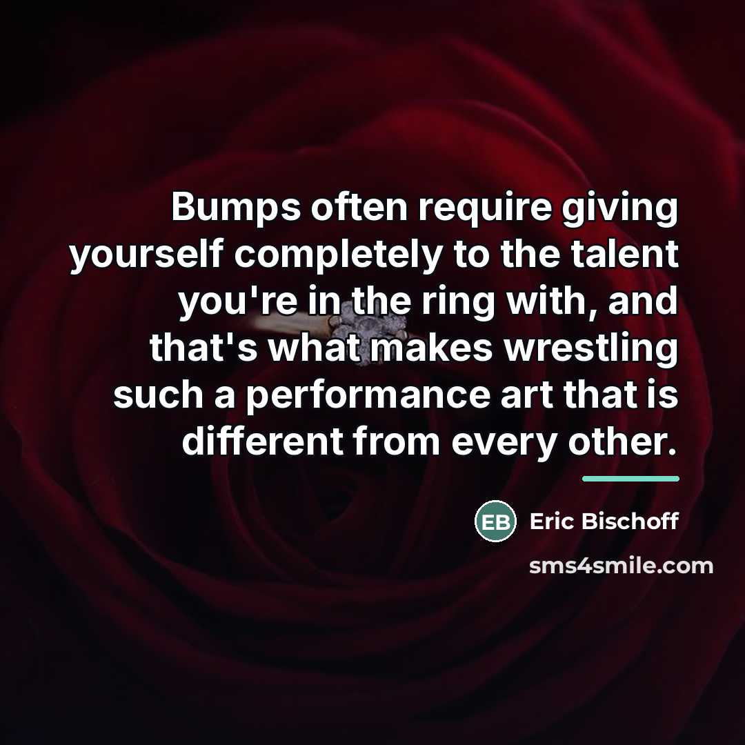 “Bumps often require giving yourself completely to the talent you're…” quote by Eric Bischoff