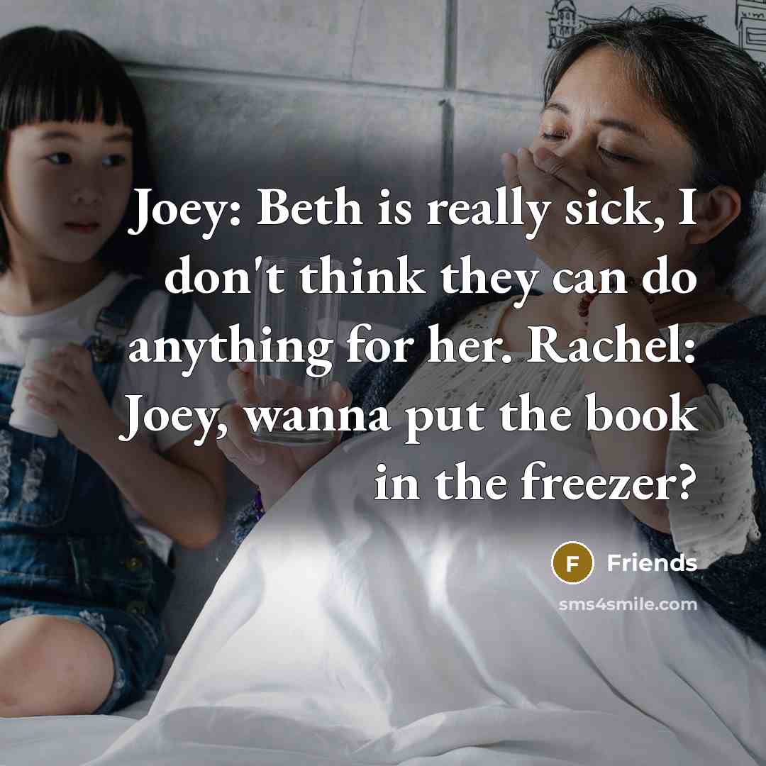 “Joey: Beth is really sick, I don't think they can do anything for her. Rachel: Joey, wanna put the book in the freezer?” quote by Friends