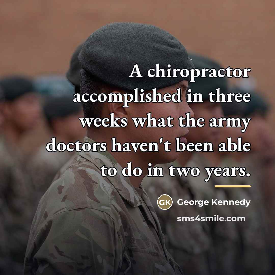 “A chiropractor accomplished in three weeks what the army doctors…” quote by George Kennedy