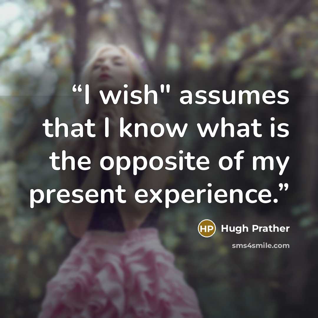 “I wish" assumes that I know what is the opposite of my present experience.” quote by Hugh Prather