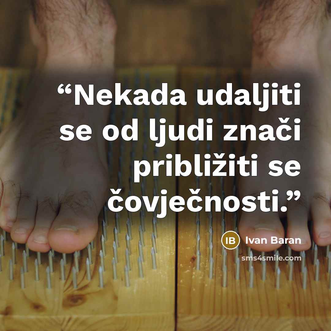 “Nekada udaljiti se od ljudi znači približiti se čovječnosti.” quote by Ivan Baran