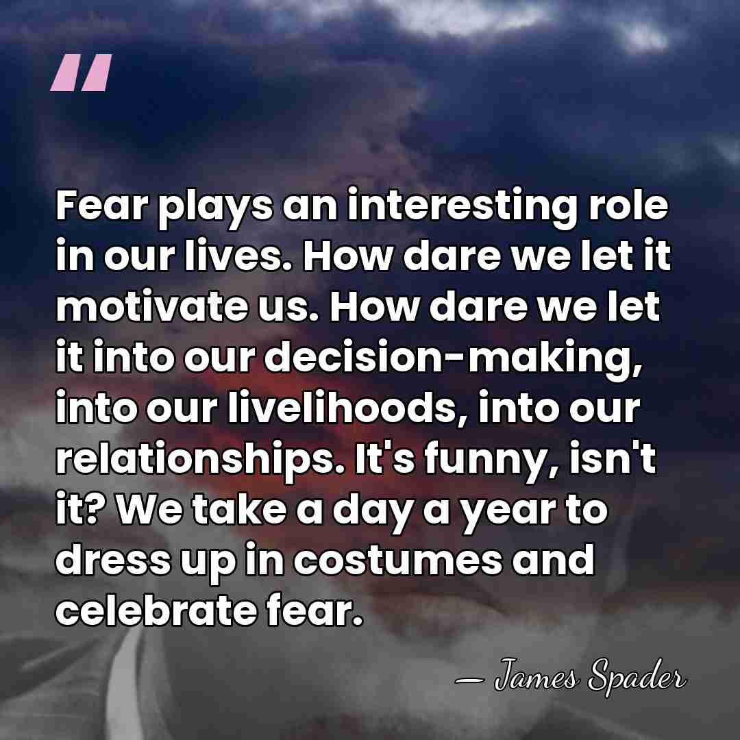 Fear plays an interesting role in our lives. How dare we let&hellip; - James Spader