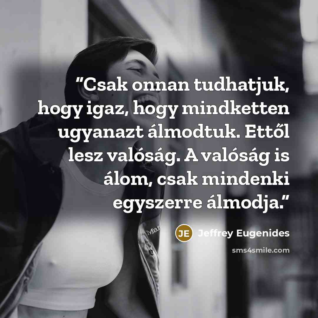 “Csak onnan tudhatjuk, hogy igaz, hogy mindketten ugyanazt álmodtuk. Ettől lesz valóság. A valóság is álom, csak mindenki egyszerre álmodja.” quote by Jeffrey Eugenides