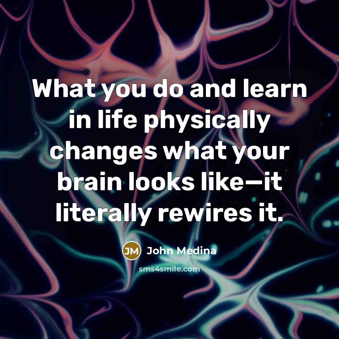 “What you do and learn in life physically changes what…” quote by John Medina