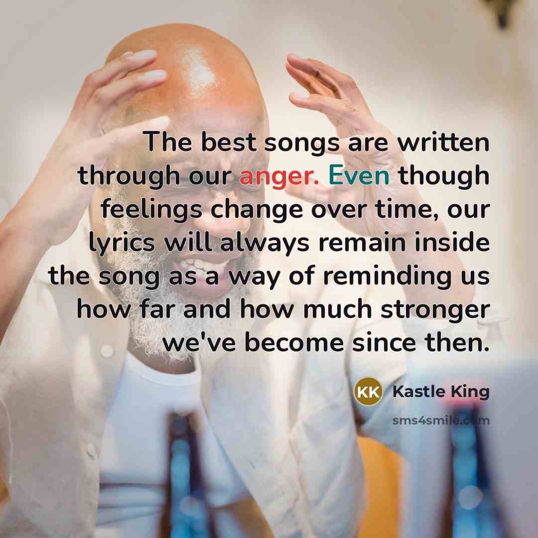 “The best songs are written through our anger. Even though feelings change over time, our lyrics will always remain inside the song as a way of reminding us how far and how much stronger we've become since then.” quote by Kastle King