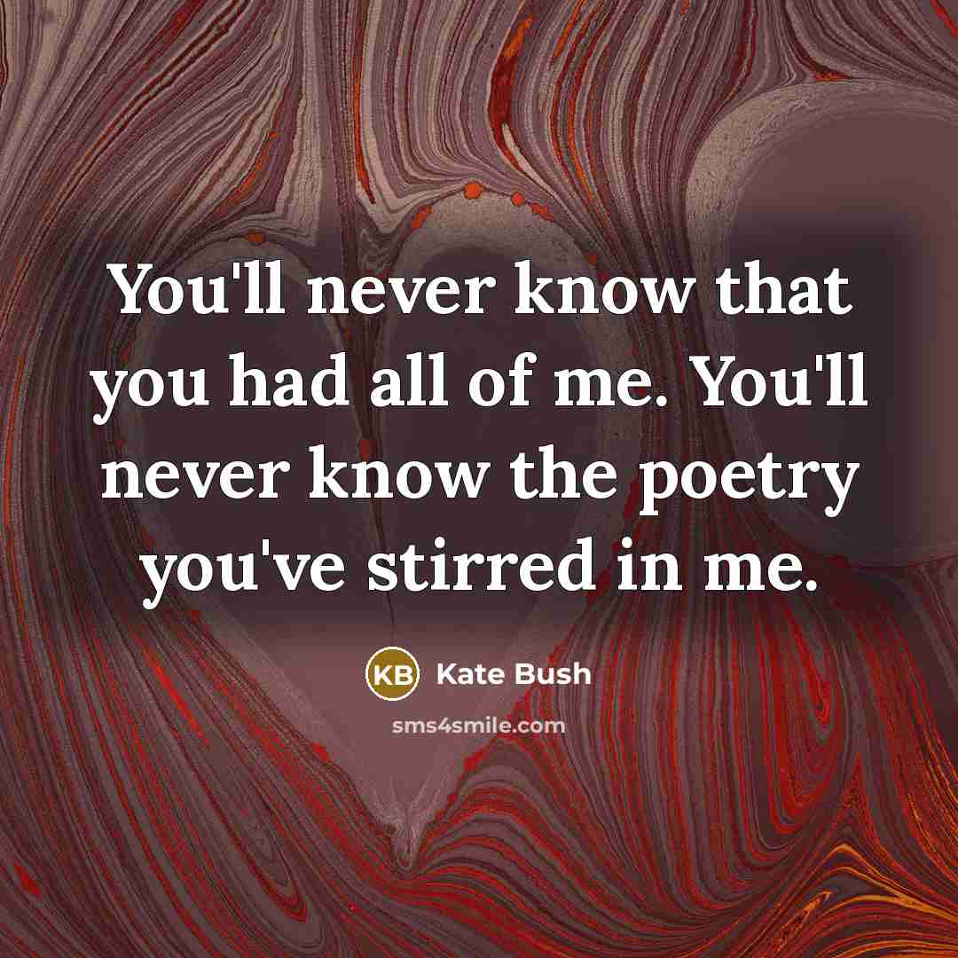 “You'll never know that you had all of me. You'll…” quote by Kate Bush