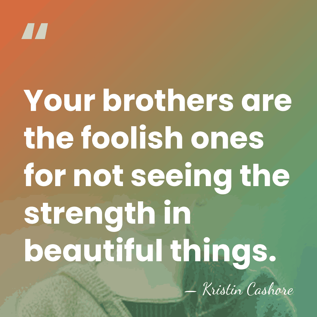Your brothers are the foolish ones for not seeing the strength in&hellip; - Kristin Cashore
