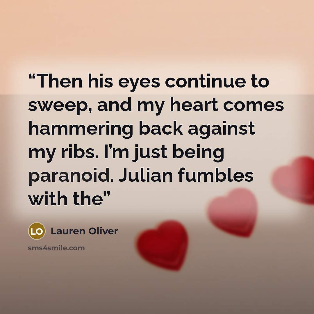 “Then his eyes continue to sweep, and my heart comes hammering back against my ribs. I’m just being paranoid. Julian fumbles with the” quote by Lauren Oliver