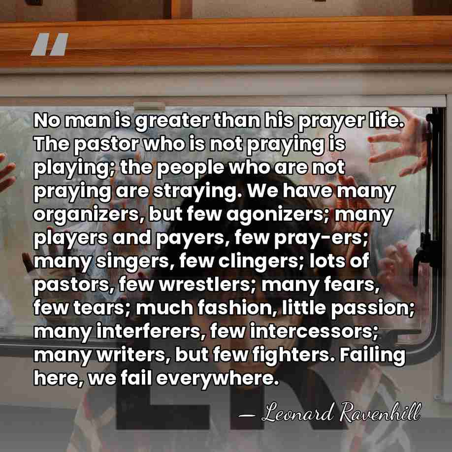 No man is greater than his prayer life. The pastor who is&hellip; - Leonard Ravenhill