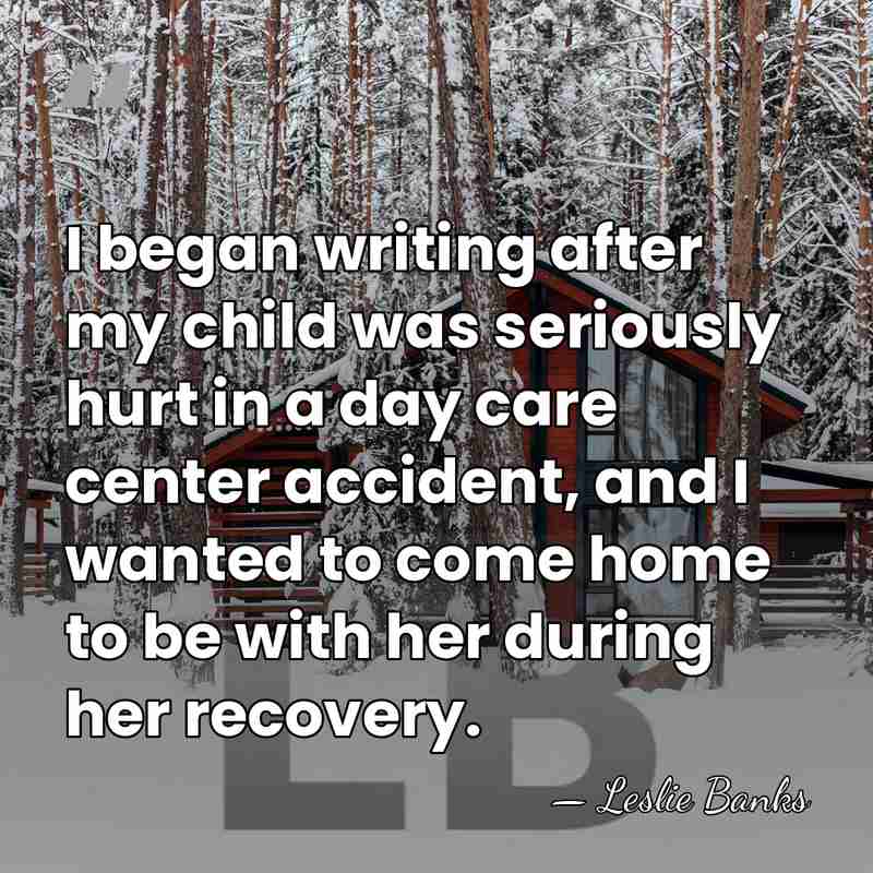 I began writing after my child was seriously hurt in a day&hellip; - Leslie Banks