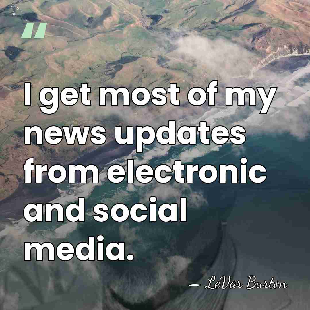 I get most of my news updates from electronic and social media. - LeVar Burton