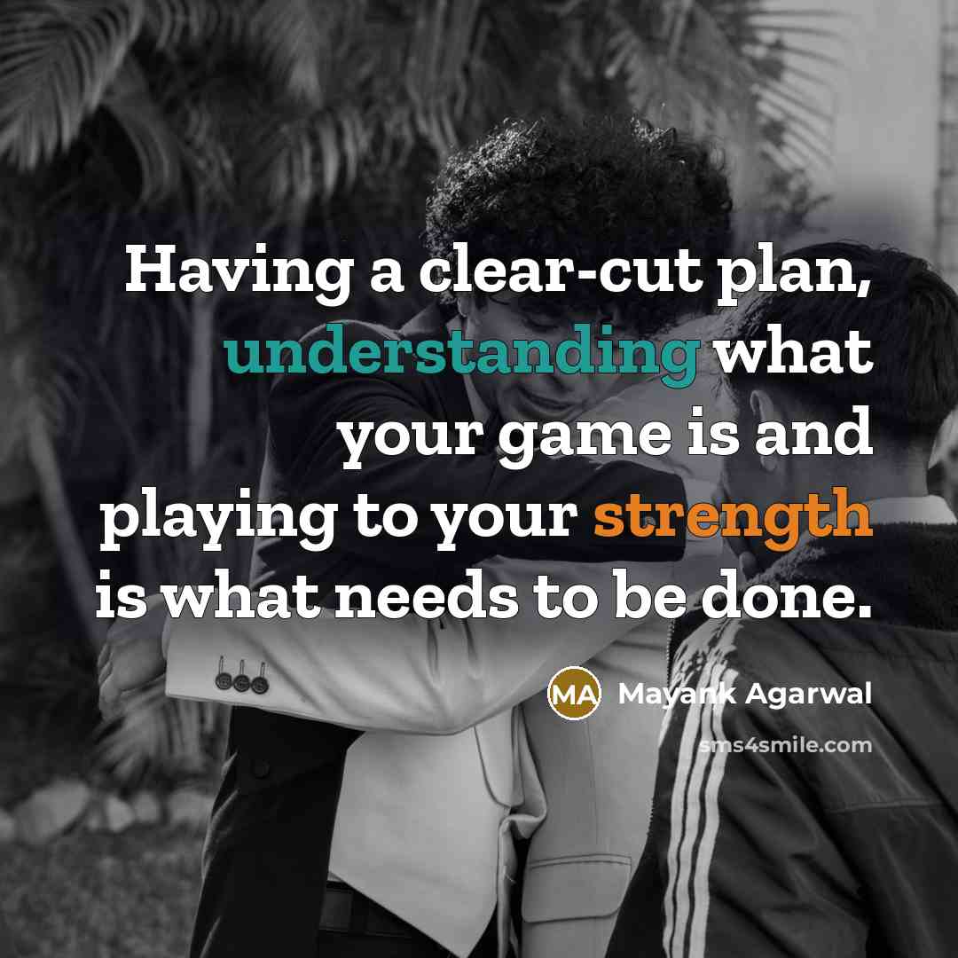 “Having a clear-cut plan, understanding what your game is and playing to your strength is what needs to be done.” quote by Mayank Agarwal