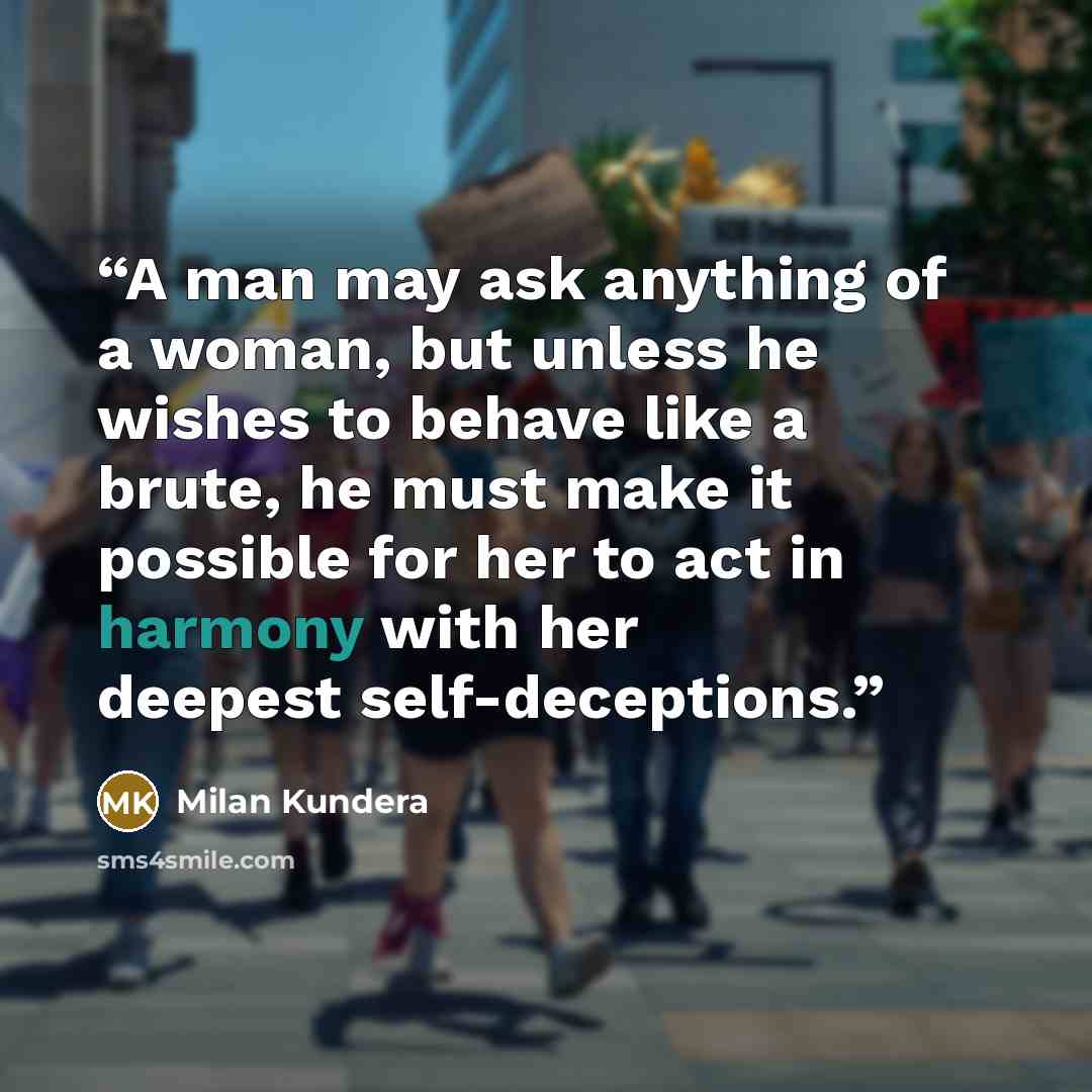 “A man may ask anything of a woman, but unless he wishes to behave like a brute, he must make it possible for her to act in harmony with her deepest self-deceptions.” quote by Milan Kundera