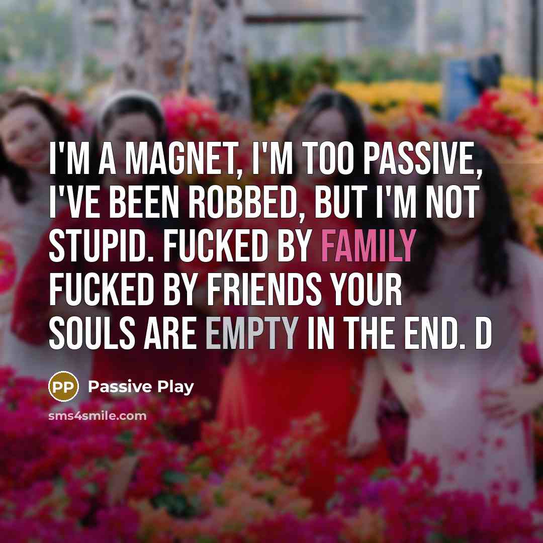 “I'm a magnet, I'm too passive, I've been robbed, but I'm not stupid. fucked by family fucked by friends your souls are empty in the end. d” quote by Passive Play