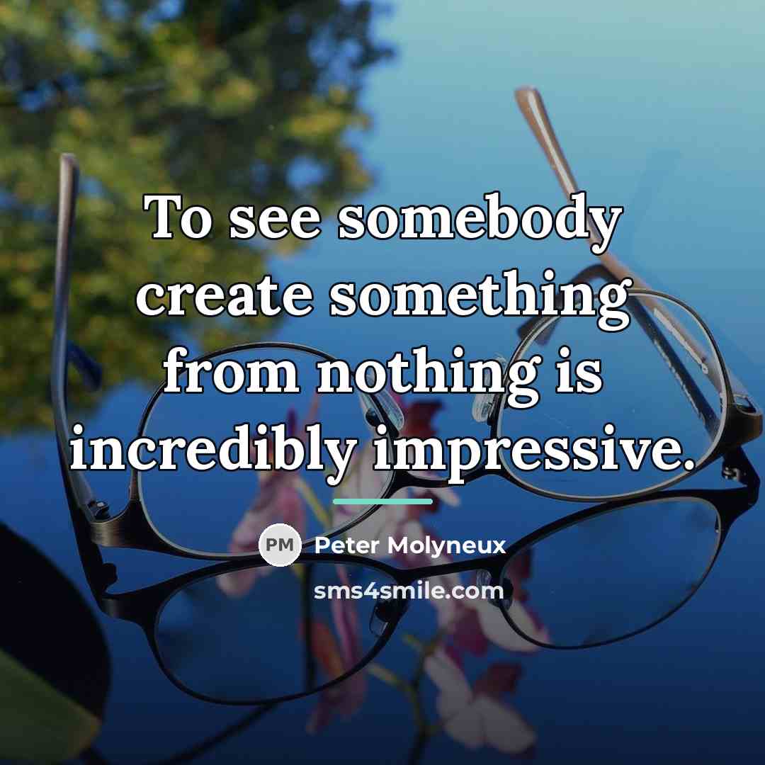 “To see somebody create something from nothing is incredibly impressive.…” quote by Peter Molyneux