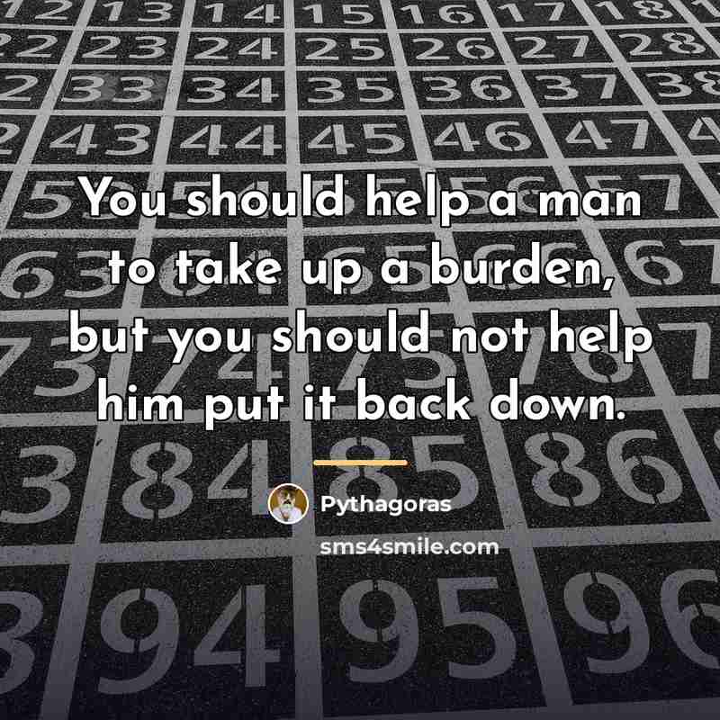 “You should help a man to take up a burden,…” quote by Pythagoras