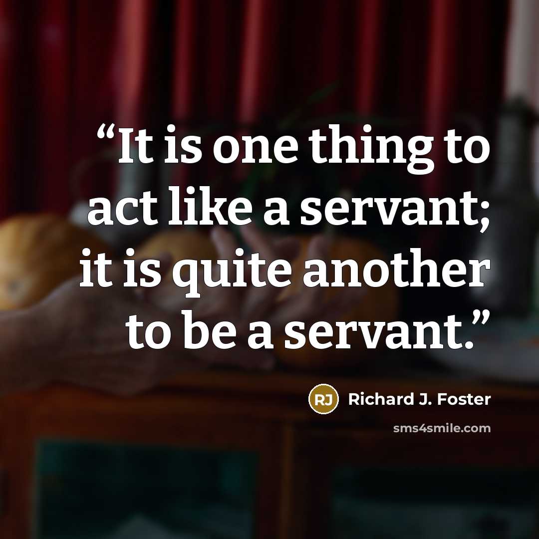 “It is one thing to act like a servant; it is quite another to be a servant.” quote by Richard J. Foster