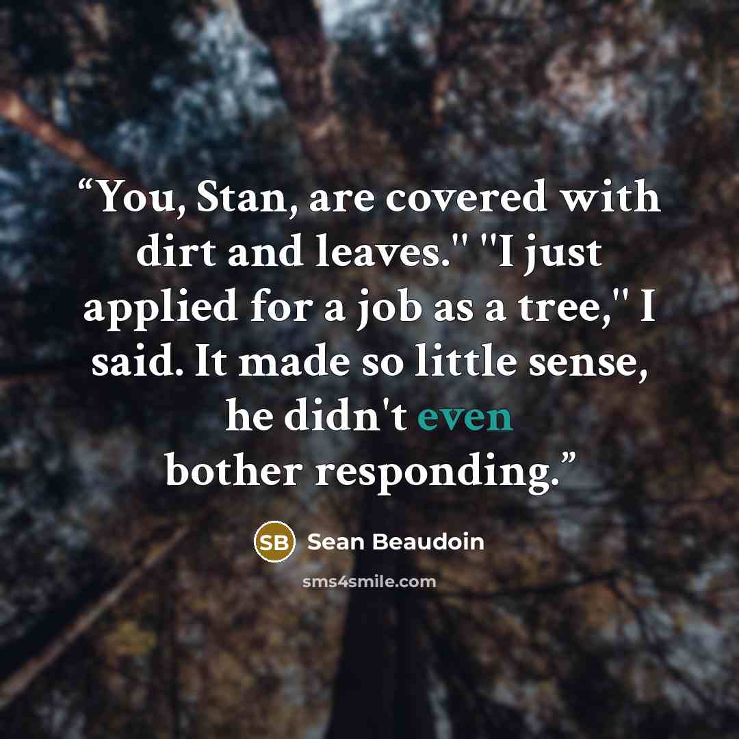 “You, Stan, are covered with dirt and leaves.'' ''I just applied for a job as a tree,'' I said. It made so little sense, he didn't even bother responding.” quote by Sean Beaudoin