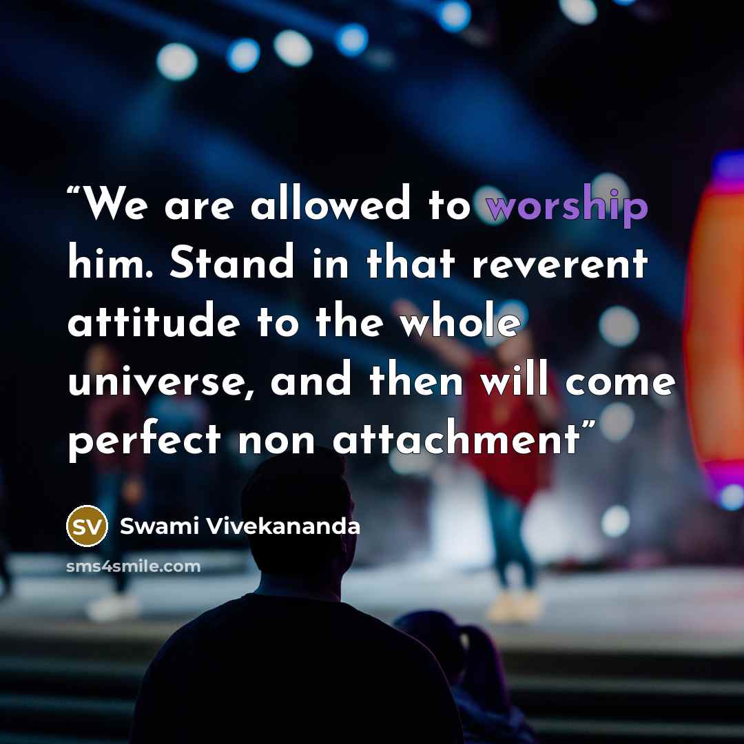 “We are allowed to worship him. Stand in that reverent attitude to the whole universe, and then will come perfect non attachment” quote by Swami Vivekananda