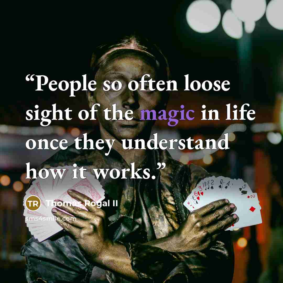 “People so often loose sight of the magic in life once they understand how it works.” quote by Thomas Rogal II