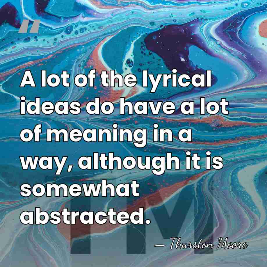 A lot of the lyrical ideas do have a lot of meaning&hellip; - Thurston Moore